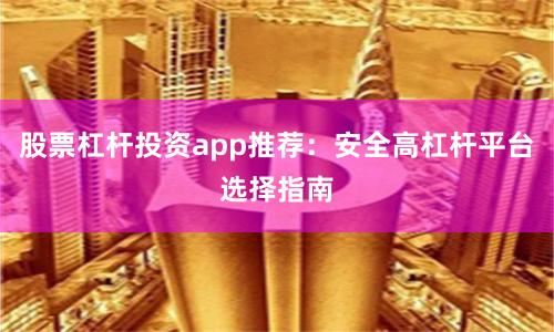 股票杠杆投资app推荐:安全高杠杆平台选择指南
