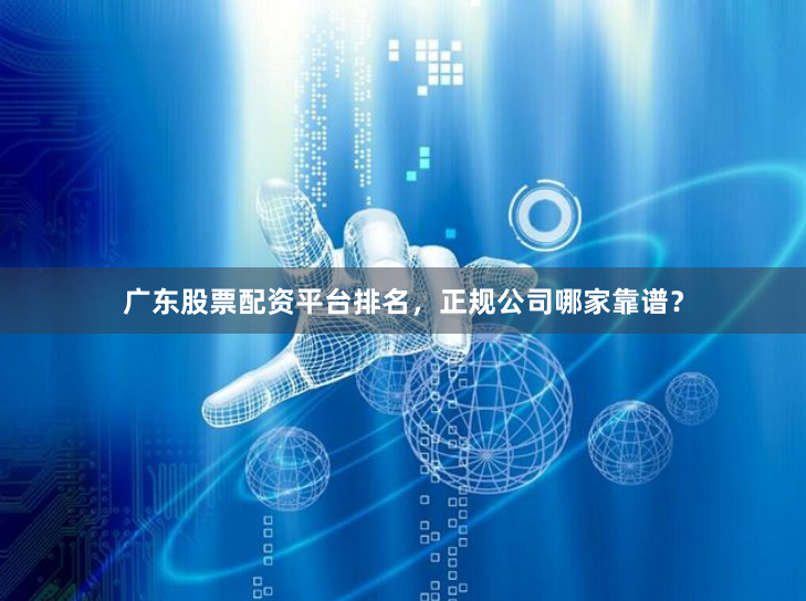 广东股票配资平台排名，正规公司哪家靠谱？