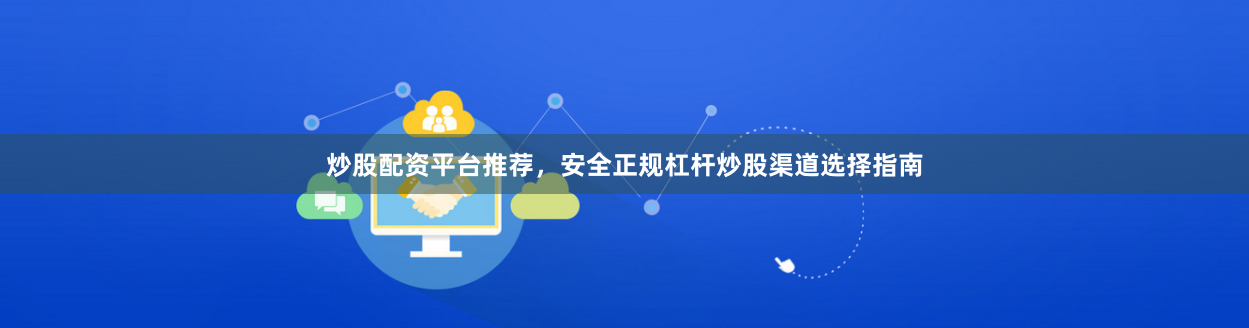 炒股配资平台推荐，安全正规杠杆炒股渠道选择指南