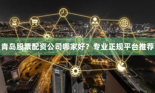 青岛股票配资公司哪家好？专业正规平台推荐