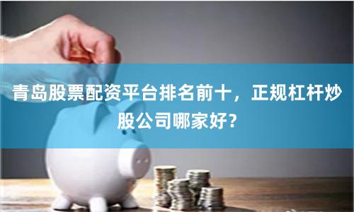 青岛股票配资平台排名前十，正规杠杆炒股公司哪家好？