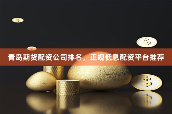 青岛期货配资公司排名，正规低息配资平台推荐