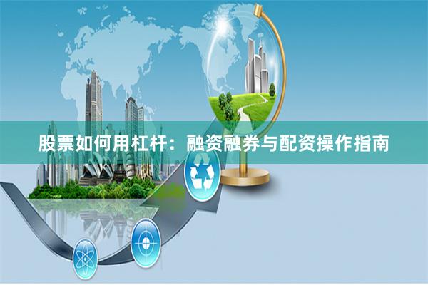 股票如何用杠杆：融资融券与配资操作指南