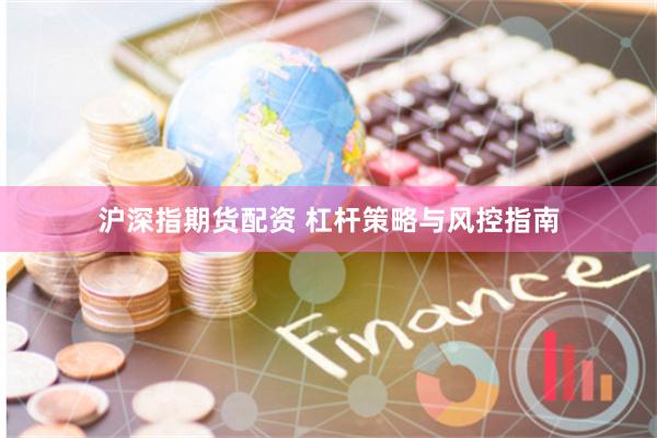 沪深指期货配资 杠杆策略与风控指南