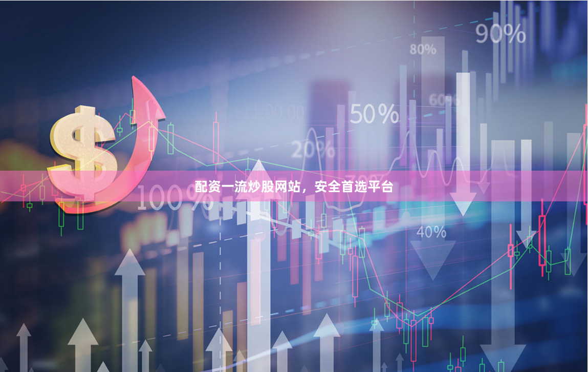 配资一流炒股网站,安全首选平台