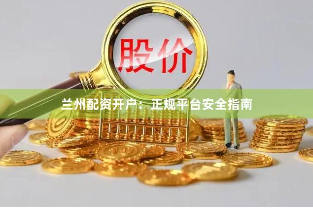 兰州配资开户:正规平台安全指南