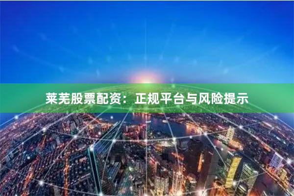 莱芜股票配资：正规平台与风险提示