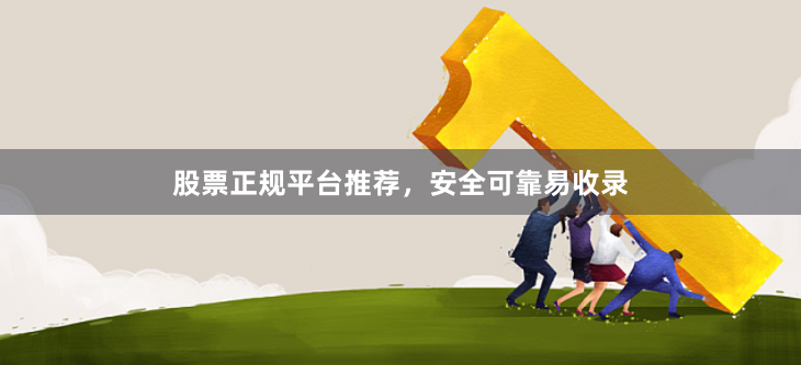 股票正规平台推荐，安全可靠易收录