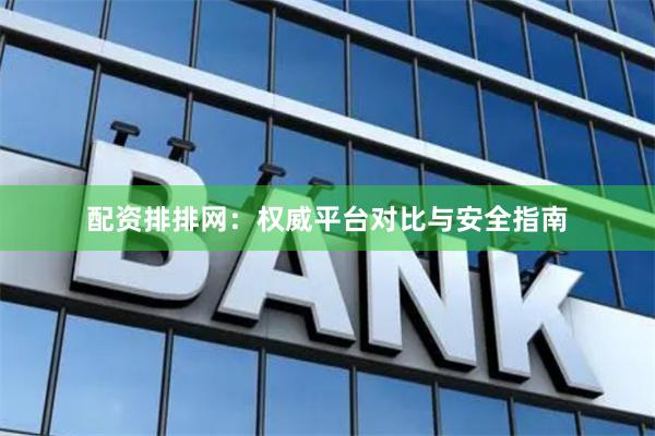 配资排排网：权威平台对比与安全指南