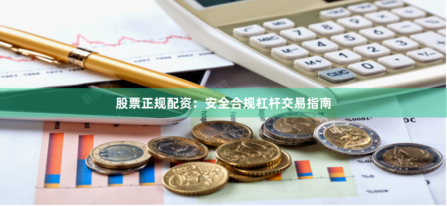 股票正规配资：安全合规杠杆交易指南