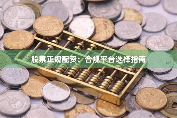 股票正规配资：合规平台选择指南