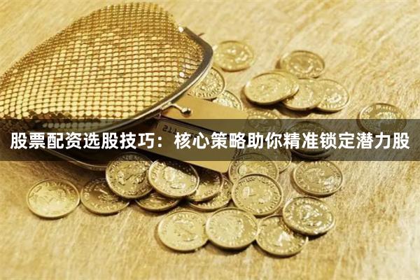股票配资选股技巧：核心策略助你精准锁定潜力股