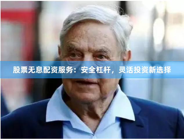 股票无息配资服务：安全杠杆，灵活投资新选择