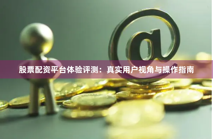 股票配资平台体验评测:真实用户视角与操作指南