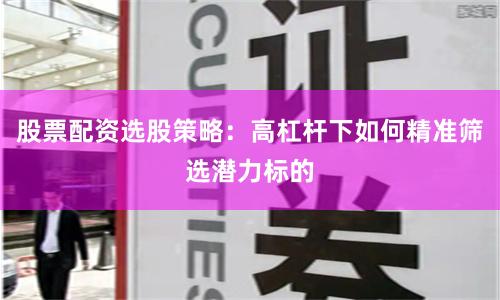 股票配资选股策略：高杠杆下如何精准筛选潜力标的