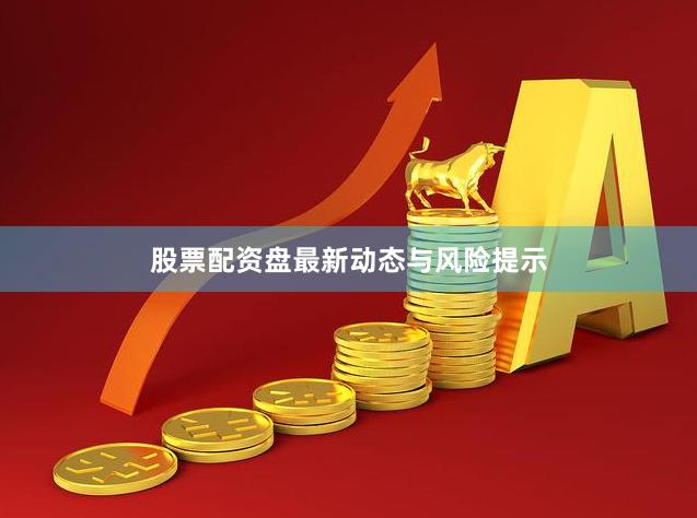 股票配资盘最新动态与风险提示