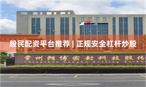 股民配资平台推荐 | 正规安全杠杆炒股