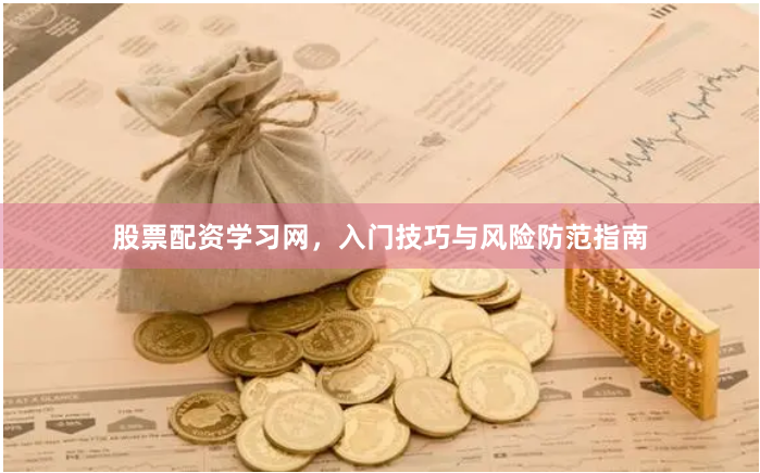 股票配资学习网,入门技巧与风险防范指南