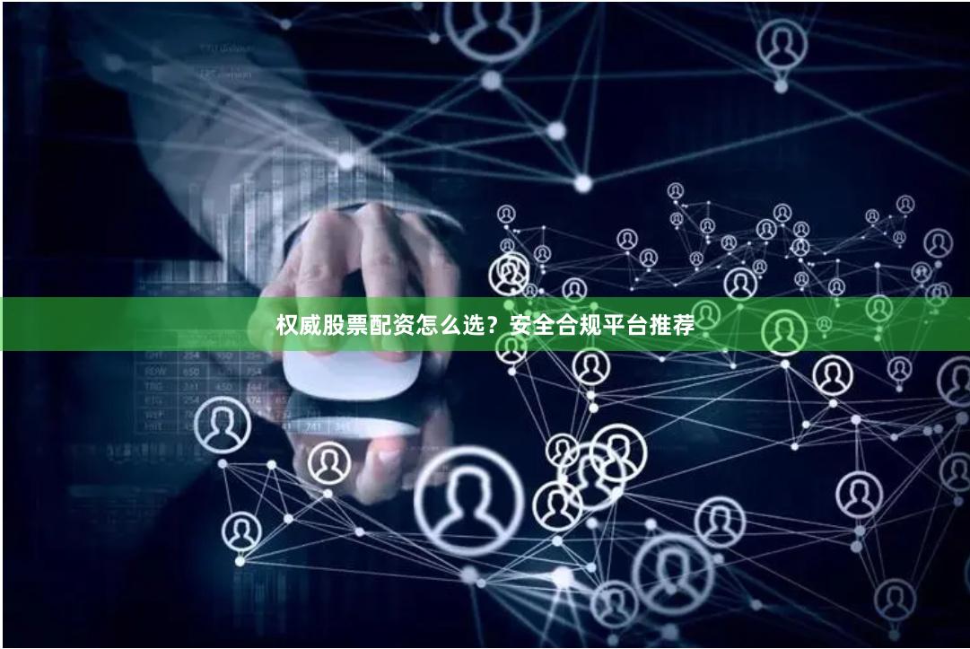权威股票配资怎么选？安全合规平台推荐
