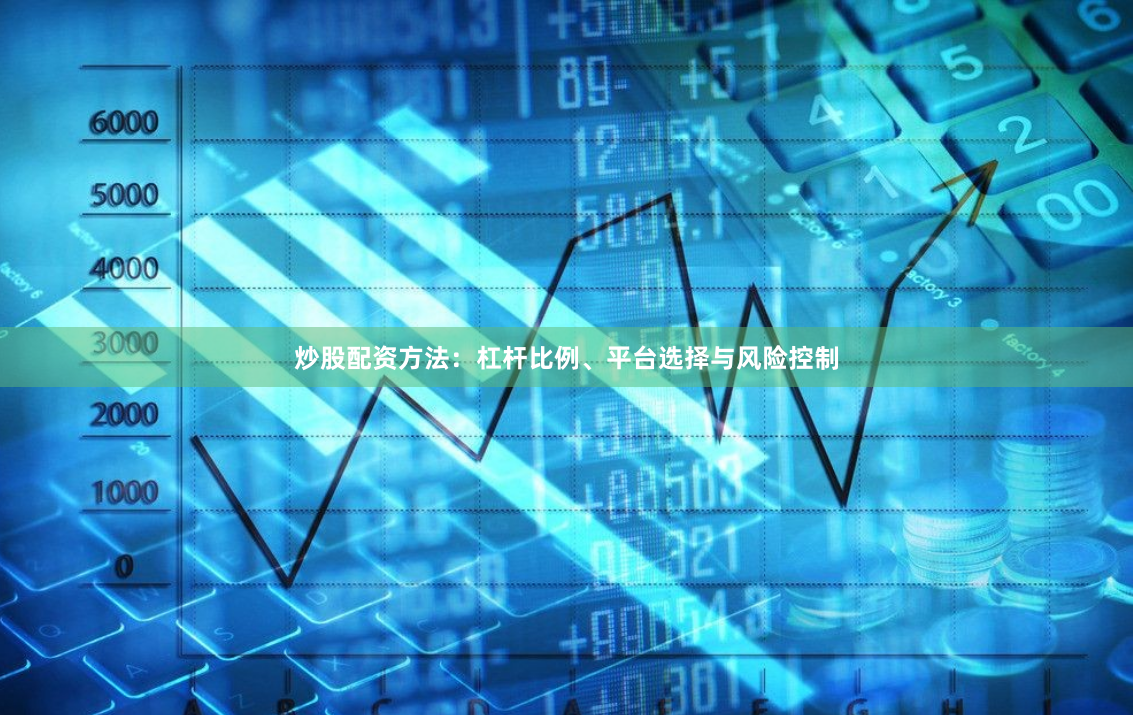 炒股配资方法：杠杆比例、平台选择与风险控制