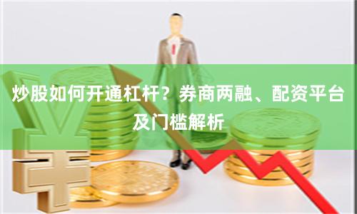 炒股如何开通杠杆？券商两融、配资平台及门槛解析