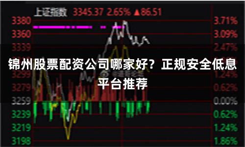 锦州股票配资公司哪家好？正规安全低息平台推荐