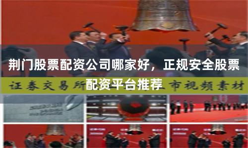 荆门股票配资公司哪家好，正规安全股票配资平台推荐