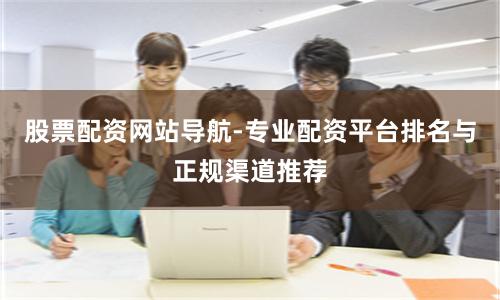股票配资网站导航-专业配资平台排名与正规渠道推荐