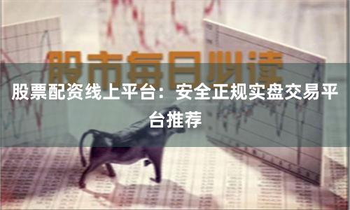 股票配资线上平台：安全正规实盘交易平台推荐