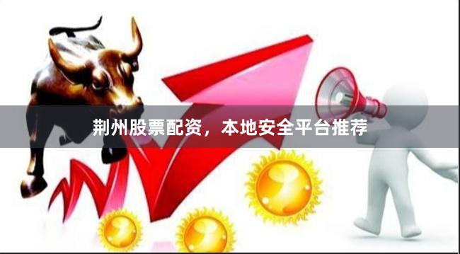 荆州股票配资，本地安全平台推荐