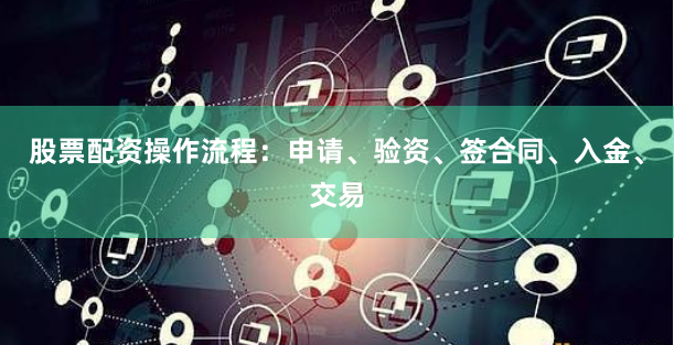 股票配资操作流程：申请、验资、签合同、入金、交易