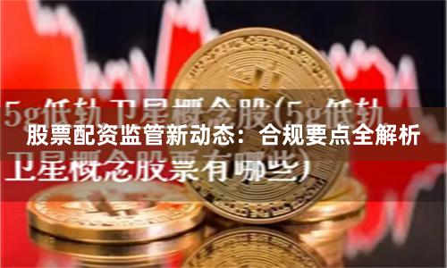 股票配资监管新动态：合规要点全解析
