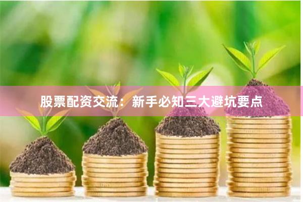 股票配资交流：新手必知三大避坑要点