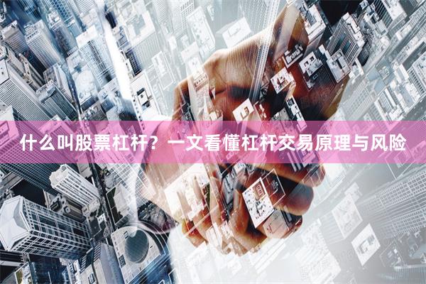 什么叫股票杠杆？一文看懂杠杆交易原理与风险