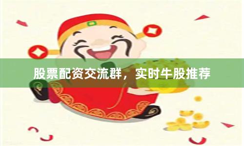 股票配资交流群，实时牛股推荐