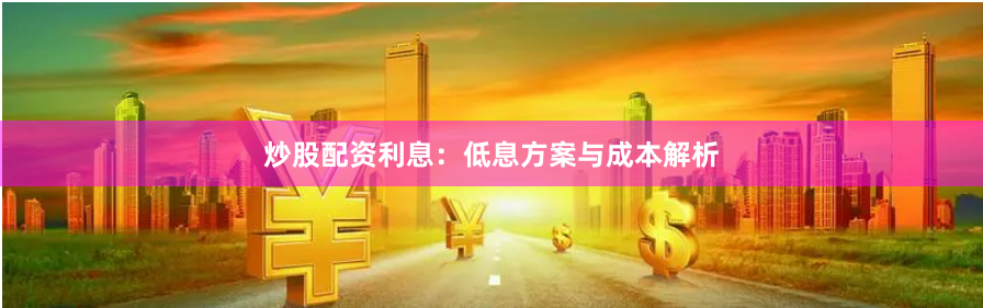 炒股配资利息：低息方案与成本解析