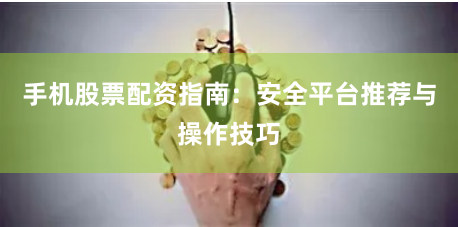 手机股票配资指南：安全平台推荐与操作技巧
