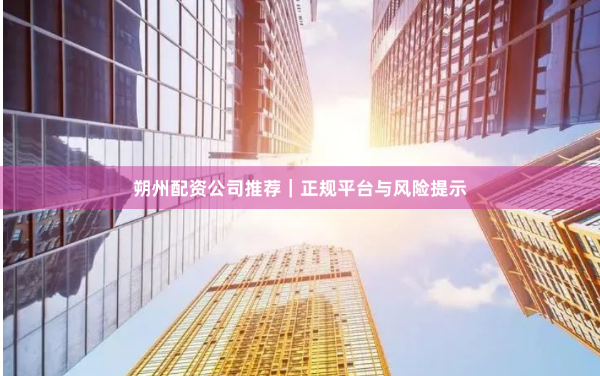 朔州配资公司推荐｜正规平台与风险提示